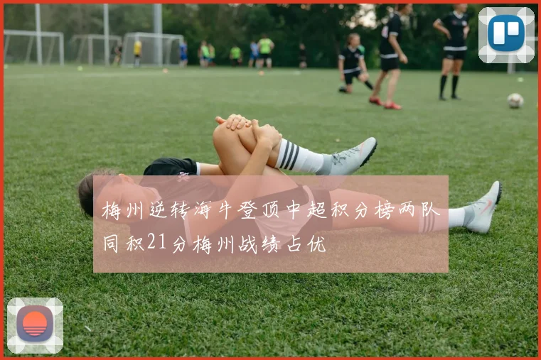 梅州逆转海牛登顶中超积分榜两队同积21分梅州战绩占优