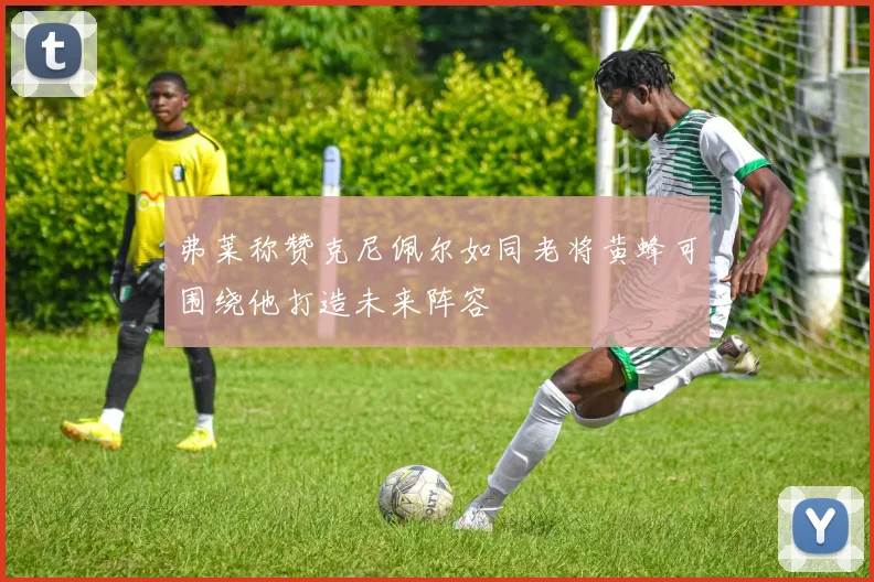 弗莱称赞克尼佩尔如同老将黄蜂可围绕他打造未来阵容