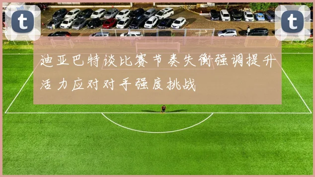 迪亚巴特谈比赛节奏失衡强调提升活力应对对手强度挑战