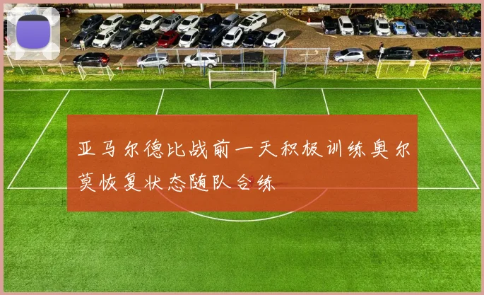 亚马尔德比战前一天积极训练奥尔莫恢复状态随队合练
