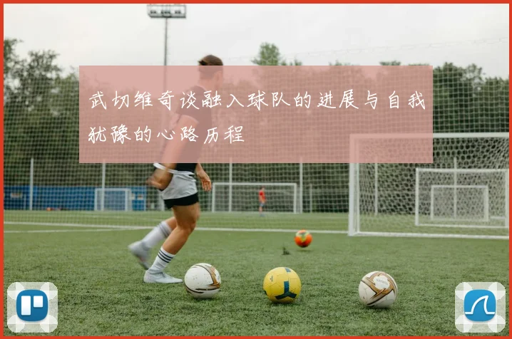 武切维奇谈融入球队的进展与自我犹豫的心路历程
