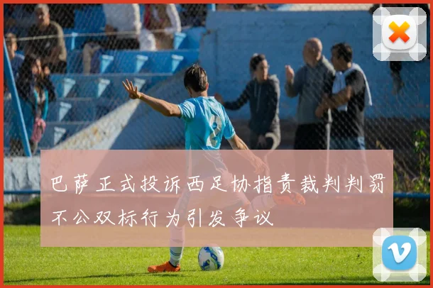 巴萨正式投诉西足协指责裁判判罚不公双标行为引发争议