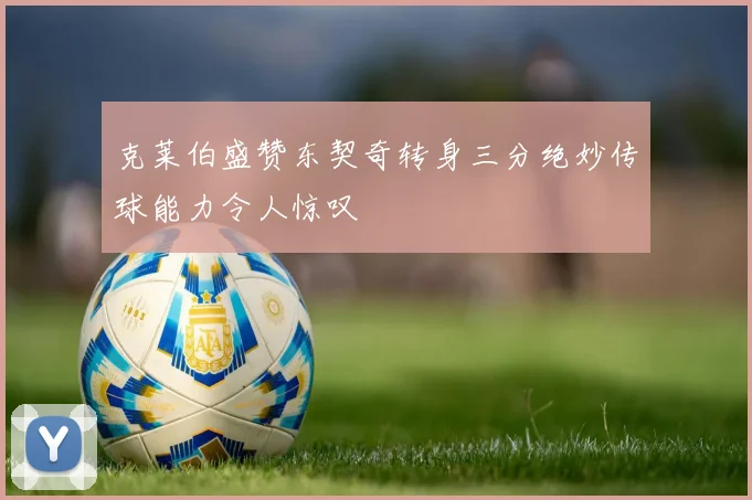 克莱伯盛赞东契奇转身三分绝妙传球能力令人惊叹