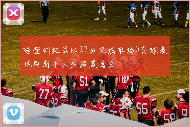 哈登创纪录以27分完成单场0罚球表现刷新个人生涯最高分