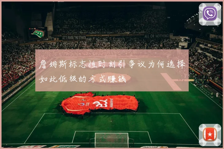 詹姆斯标志性时刻引争议为何选择如此低级的方式赚钱
