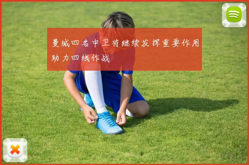曼城四名中卫将继续发挥重要作用助力四线作战