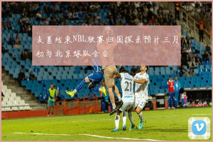 麦基结束NBL联赛归国探亲预计三月初与北京球队会合