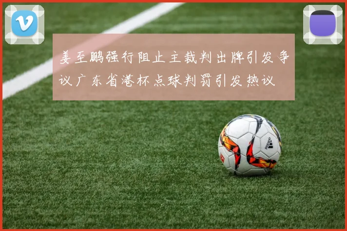 姜至鹏强行阻止主裁判出牌引发争议广东省港杯点球判罚引发热议