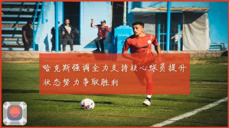 哈克斯强调全力支持核心球员提升状态努力争取胜利