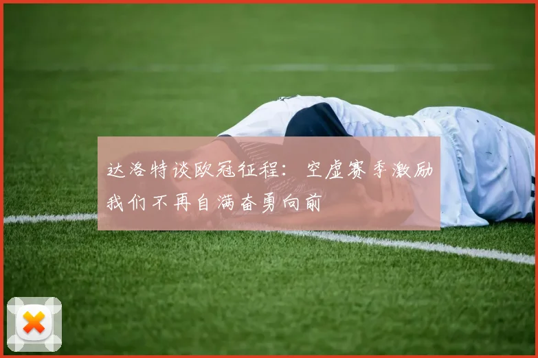达洛特谈欧冠征程:空虚赛季激励我们不再自满奋勇向前