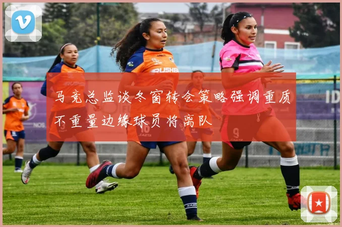 马竞总监谈冬窗转会策略强调重质不重量边缘球员将离队