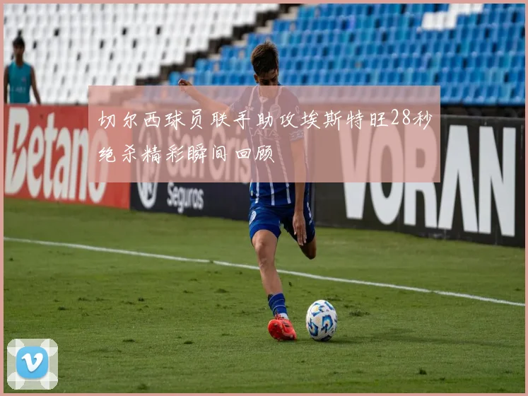 切尔西球员联手助攻埃斯特旺28秒绝杀精彩瞬间回顾