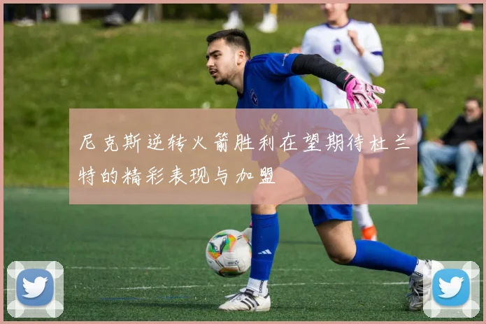 尼克斯逆转火箭胜利在望期待杜兰特的精彩表现与加盟