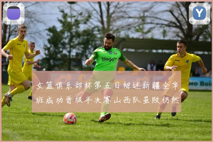 女篮俱乐部杯第五日综述新疆全华班成功晋级半决赛山西队虽败仍然晋级