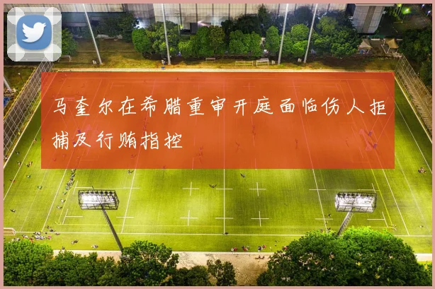 马奎尔在希腊重审开庭面临伤人拒捕及行贿指控