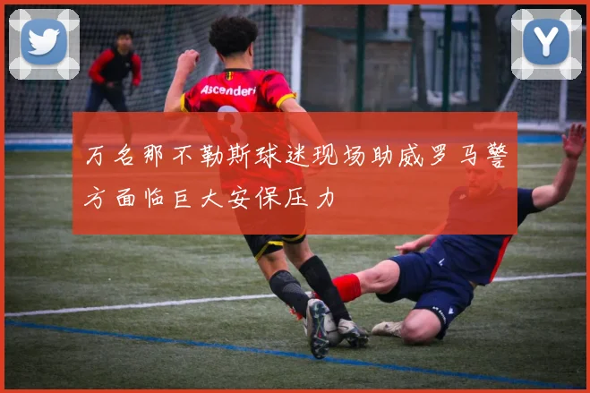 万名那不勒斯球迷现场助威罗马警方面临巨大安保压力