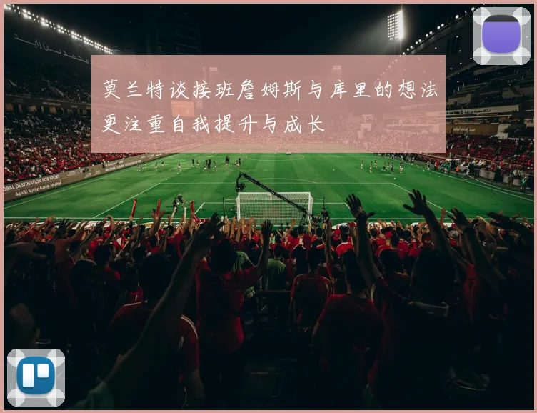 莫兰特谈接班詹姆斯与库里的想法更注重自我提升与成长