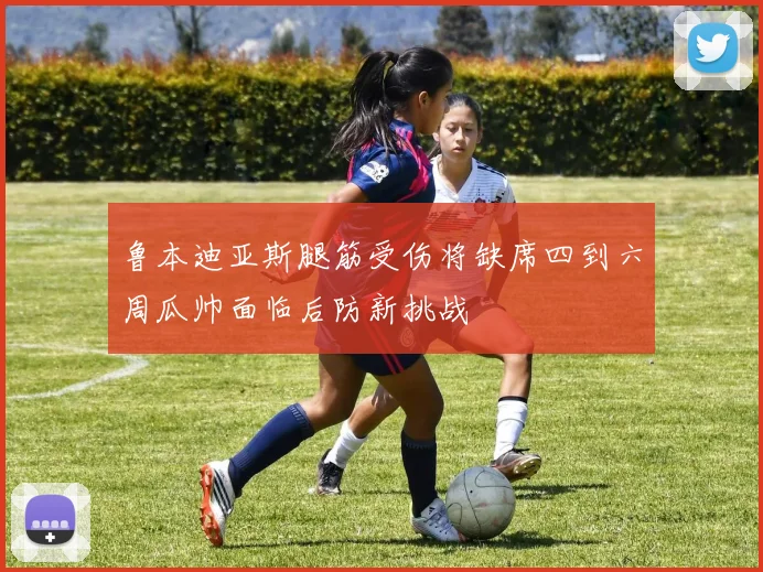 鲁本迪亚斯腿筋受伤将缺席四到六周瓜帅面临后防新挑战