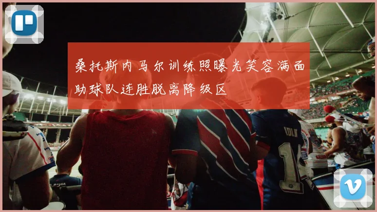 桑托斯内马尔训练照曝光笑容满面助球队连胜脱离降级区