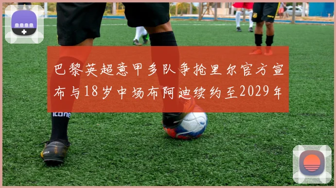 巴黎英超意甲多队争抢里尔官方宣布与18岁中场布阿迪续约至2029年