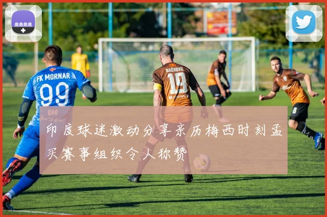 印度球迷激动分享亲历梅西时刻孟买赛事组织令人称赞