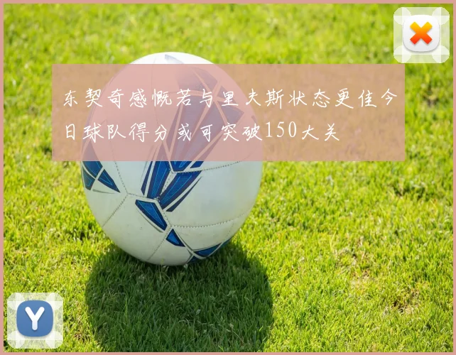 东契奇感慨若与里夫斯状态更佳今日球队得分或可突破150大关