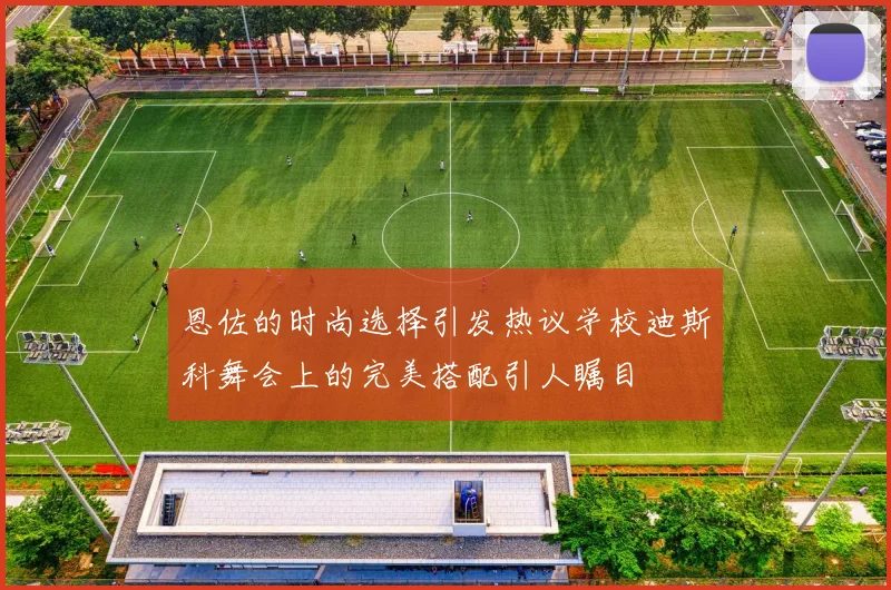 恩佐的时尚选择引发热议学校迪斯科舞会上的完美搭配引人瞩目