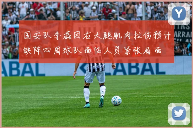 国安队李磊因右大腿肌肉拉伤预计缺阵四周球队面临人员紧张局面