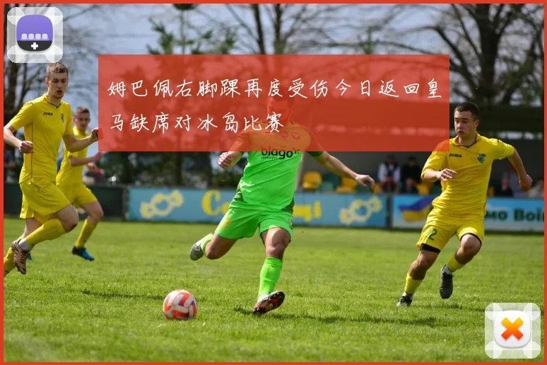 姆巴佩右脚踝再度受伤今日返回皇马缺席对冰岛比赛
