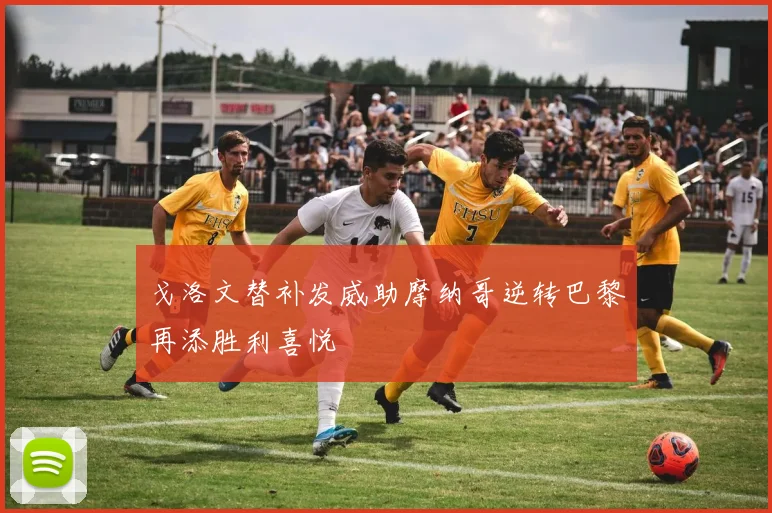 戈洛文替补发威助摩纳哥逆转巴黎再添胜利喜悦