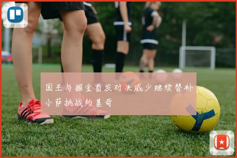 国王与掘金首发对决威少继续替补小萨挑战约基奇