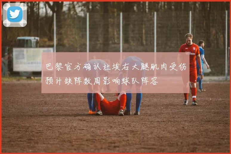 巴黎官方确认杜埃右大腿肌肉受伤预计缺阵数周影响球队阵容
