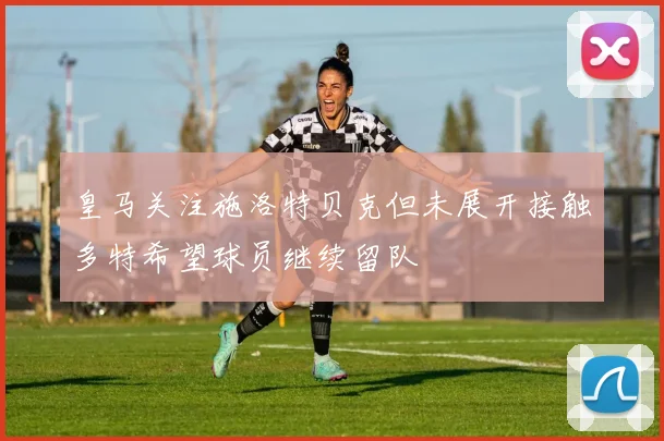 皇马关注施洛特贝克但未展开接触多特希望球员继续留队