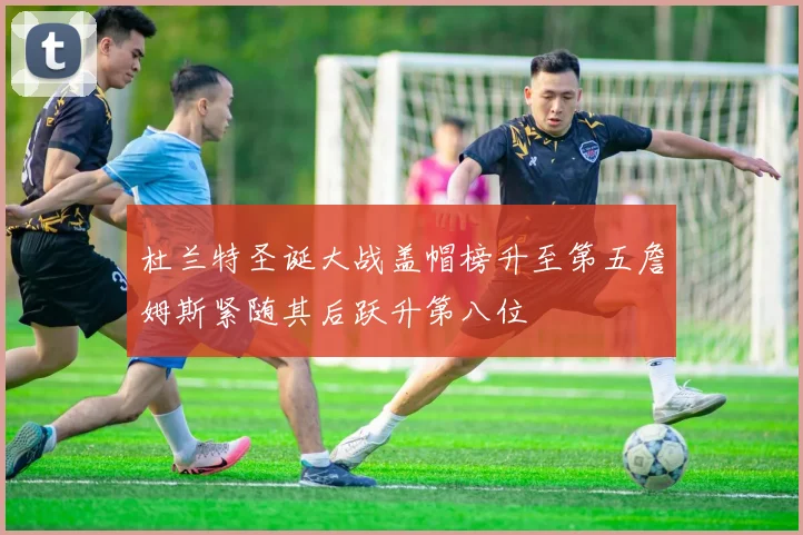 杜兰特圣诞大战盖帽榜升至第五詹姆斯紧随其后跃升第八位