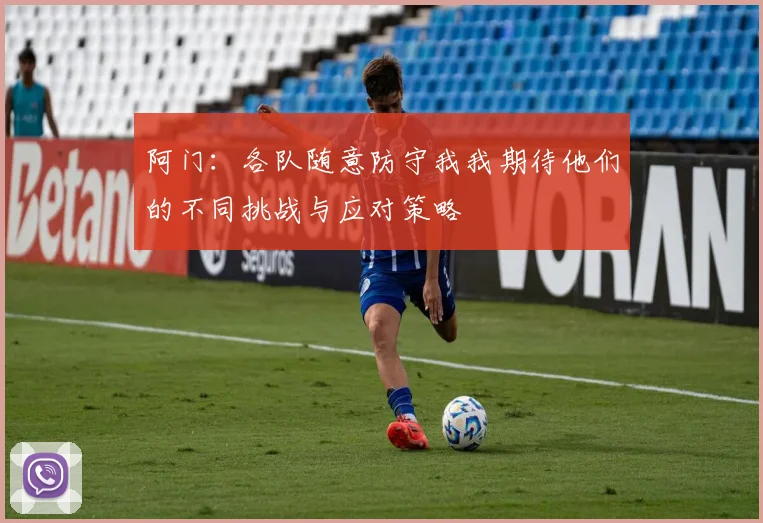 阿门：各队随意防守我我期待他们的不同挑战与应对策略