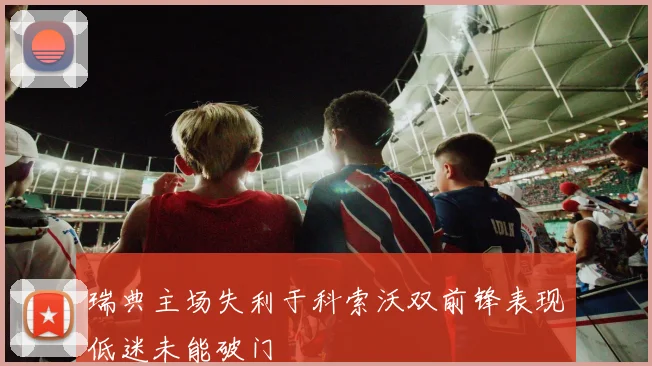 瑞典主场失利于科索沃双前锋表现低迷未能破门