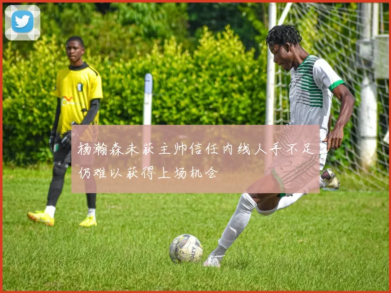 杨瀚森未获主帅信任内线人手不足仍难以获得上场机会