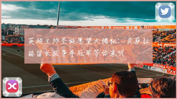 英超主帅圣诞愿望大揭秘：卖萨拉赫留长发争夺冠军等你来听
