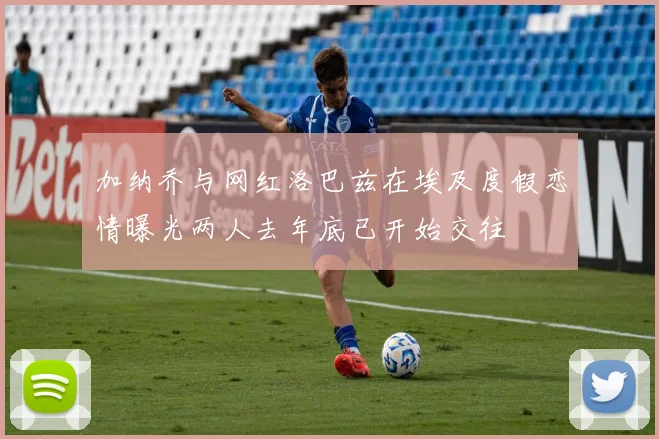加纳乔与网红洛巴兹在埃及度假恋情曝光两人去年底已开始交往