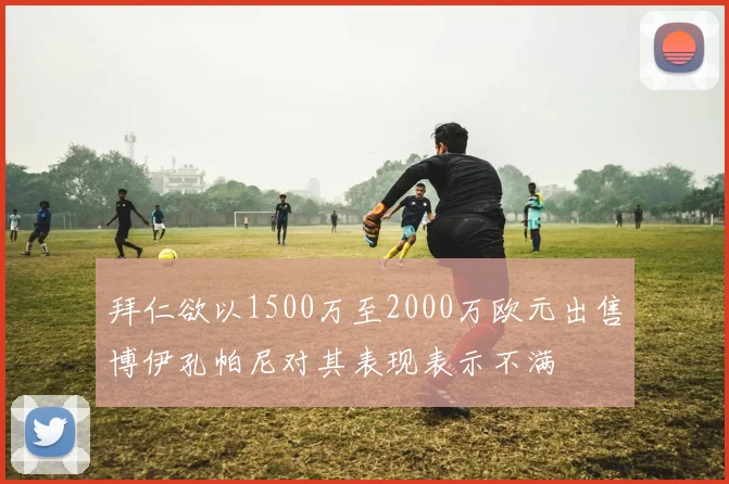 拜仁欲以1500万至2000万欧元出售博伊孔帕尼对其表现表示不满