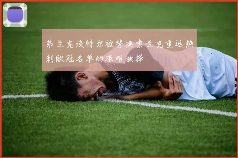 弗兰克谈特尔被替换索兰克重返热刺欧冠名单的艰难抉择