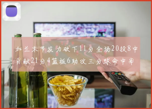 加兰末节发力砍下11分全场20投8中贡献21分4篮板6助攻三分球命中率高达375