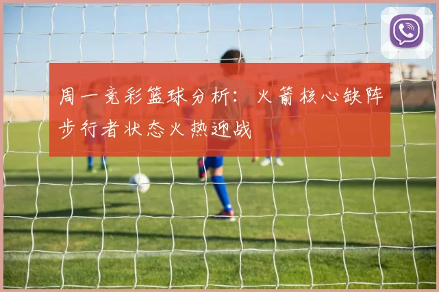 周一竞彩篮球分析：火箭核心缺阵步行者状态火热迎战