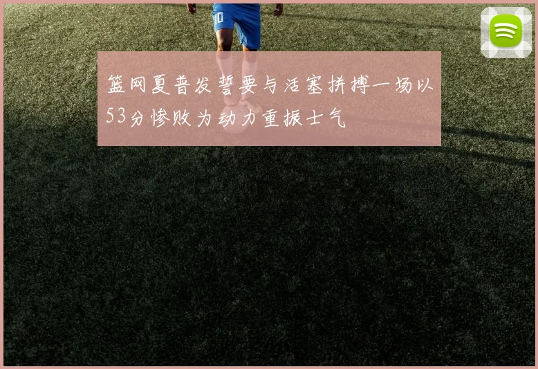 篮网夏普发誓要与活塞拼搏一场以53分惨败为动力重振士气