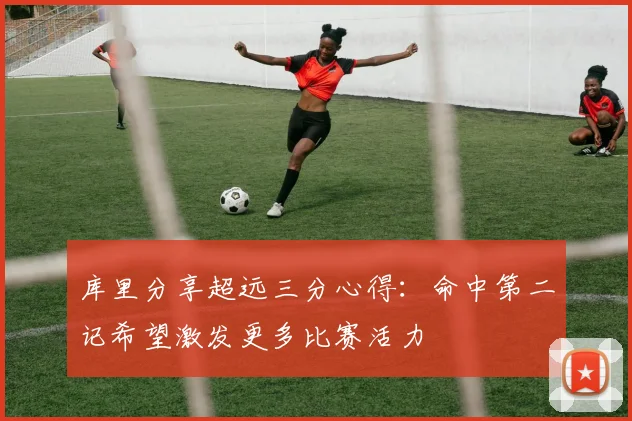 库里分享超远三分心得：命中第二记希望激发更多比赛活力