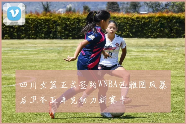 四川女篮正式签约WNBA西雅图风暴后卫齐亚库克助力新赛季
