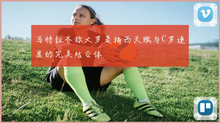 马特拉齐称大罗是梅西天赋与C罗速度的完美结合体