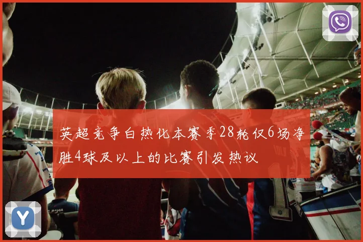 英超竞争白热化本赛季28轮仅6场净胜4球及以上的比赛引发热议