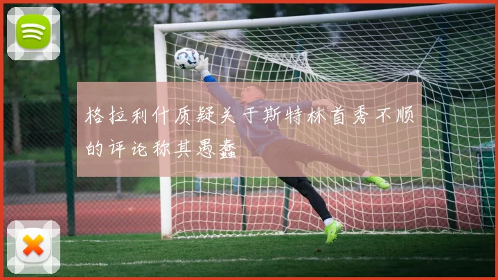 格拉利什质疑关于斯特林首秀不顺的评论称其愚蠢