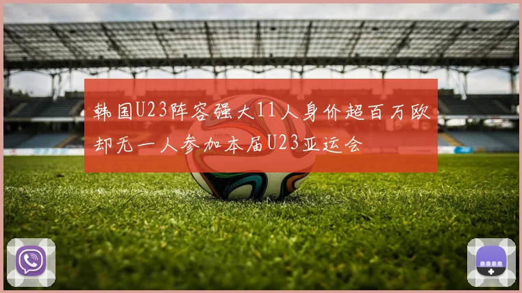 韩国U23阵容强大11人身价超百万欧却无一人参加本届U23亚运会